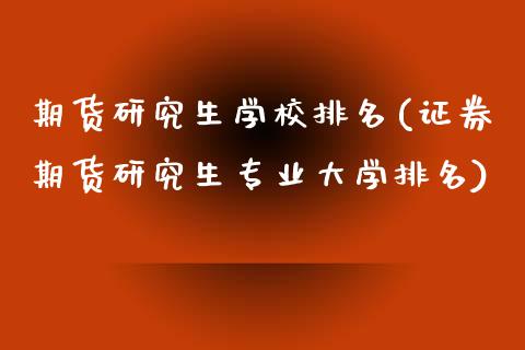 期货研究生学校排名(证券期货研究生专业大学排名)_https://www.qianjuhuagong.com_期货百科_第1张