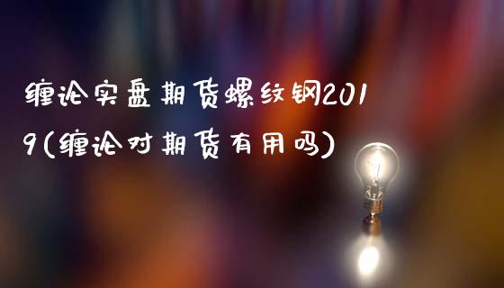 缠论实盘期货螺纹钢2019(缠论对期货有用吗)_https://www.qianjuhuagong.com_期货行情_第1张