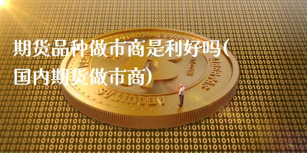 期货品种做市商是利好吗(国内期货做市商)_https://www.qianjuhuagong.com_期货开户_第1张