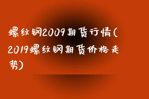 螺纹钢2009期货行情(2019螺纹钢期货价格走势)_https://www.qianjuhuagong.com_期货直播_第1张