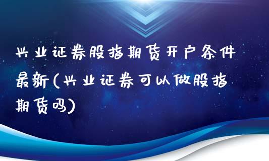 兴业证券股指期货开户条件最新(兴业证券可以做股指期货吗)_https://www.qianjuhuagong.com_期货开户_第1张