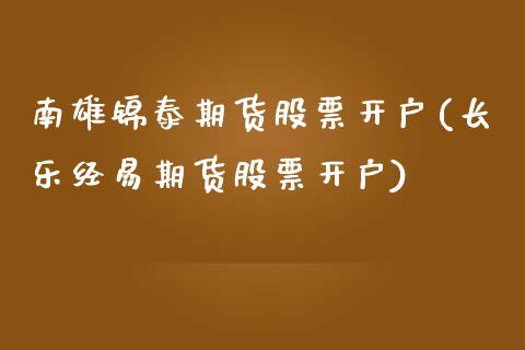 南雄锦泰期货股票开户(长乐经易期货股票开户)_https://www.qianjuhuagong.com_期货平台_第1张