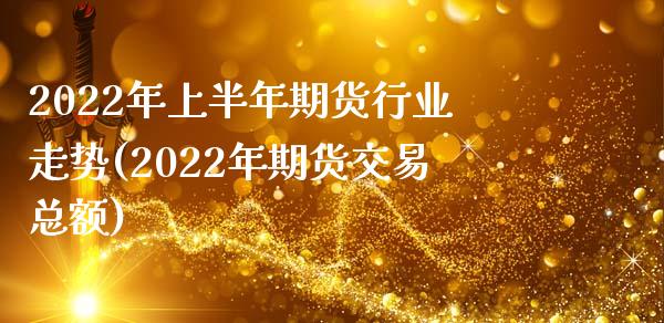 2022年上半年期货行业走势(2022年期货交易总额)_https://www.qianjuhuagong.com_期货行情_第1张