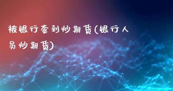 被银行查到炒期货(银行人员炒期货)_https://www.qianjuhuagong.com_期货平台_第1张