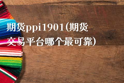 期货ppi1901(期货交易平台哪个最可靠)_https://www.qianjuhuagong.com_期货百科_第1张