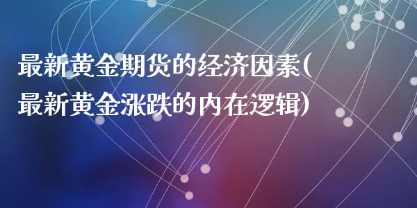 最新黄金期货的经济因素(最新黄金涨跌的内在逻辑)_https://www.qianjuhuagong.com_期货行情_第1张