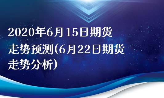 2020年6月15日期货走势预测(6月22日期货走势分析)_https://www.qianjuhuagong.com_期货平台_第1张