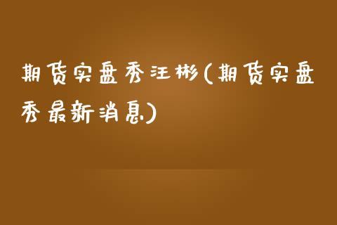 期货实盘秀汪彬(期货实盘秀最新消息)_https://www.qianjuhuagong.com_期货直播_第1张