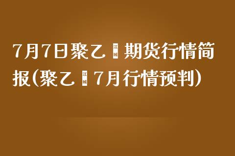 7月7日聚乙烯期货行情简报(聚乙烯7月行情预判)_https://www.qianjuhuagong.com_期货行情_第1张