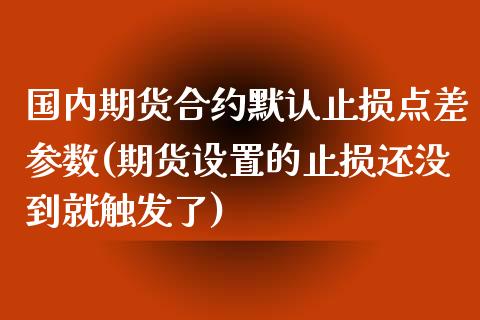 国内期货合约默认止损点差参数(期货设置的止损还没到就触发了)_https://www.qianjuhuagong.com_期货百科_第1张