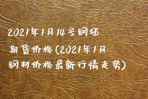 2021年1月14号钢坯期货价格(2021年1月钢材价格最新行情走势)_https://www.qianjuhuagong.com_期货百科_第1张