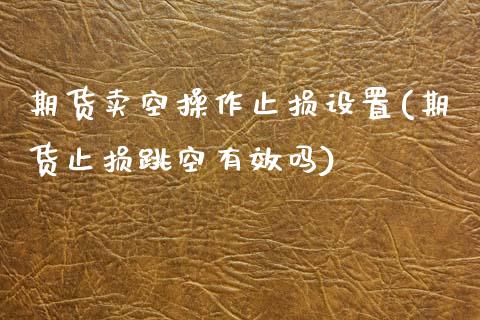 期货卖空操作止损设置(期货止损跳空有效吗)_https://www.qianjuhuagong.com_期货行情_第1张