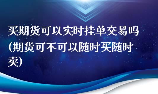 买期货可以实时挂单交易吗(期货可不可以随时买随时卖)_https://www.qianjuhuagong.com_期货百科_第1张