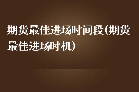 期货最佳进场时间段(期货最佳进场时机)_https://www.qianjuhuagong.com_期货平台_第1张