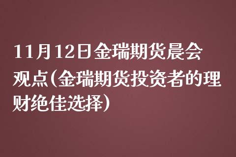 11月12日金瑞期货晨会观点(金瑞期货投资者的理财绝佳选择)_https://www.qianjuhuagong.com_期货百科_第1张