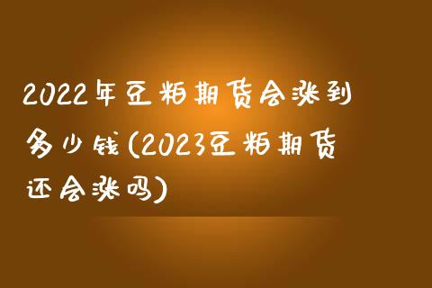 2022年豆粕期货会涨到多少钱(2023豆粕期货还会涨吗)_https://www.qianjuhuagong.com_期货开户_第1张