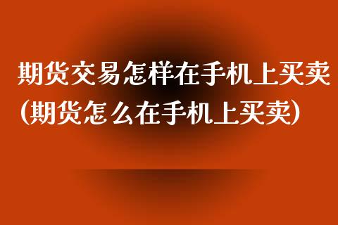 期货交易怎样在手机上买卖(期货怎么在手机上买卖)_https://www.qianjuhuagong.com_期货直播_第1张