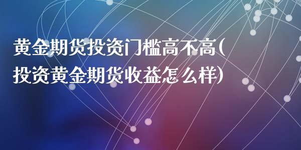 黄金期货投资门槛高不高(投资黄金期货收益怎么样)_https://www.qianjuhuagong.com_期货行情_第1张