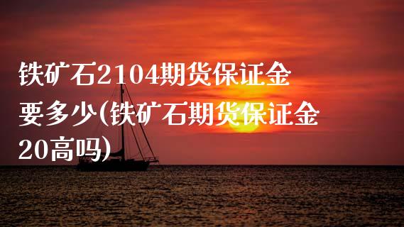 铁矿石2104期货保证金要多少(铁矿石期货保证金20高吗)_https://www.qianjuhuagong.com_期货开户_第1张