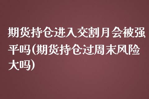 期货持仓进入交割月会被强平吗(期货持仓过周末风险大吗)_https://www.qianjuhuagong.com_期货平台_第1张