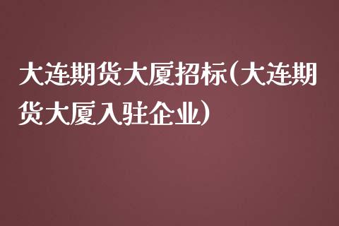 大连期货大厦招标(大连期货大厦入驻企业)_https://www.qianjuhuagong.com_期货行情_第1张