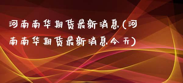 河南南华期货最新消息(河南南华期货最新消息今天)_https://www.qianjuhuagong.com_期货直播_第1张