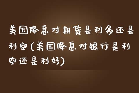 美国降息对期货是利多还是利空(美国降息对银行是利空还是利好)_https://www.qianjuhuagong.com_期货直播_第1张