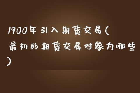 1900年引入期货交易(最初的期货交易对象为哪些)_https://www.qianjuhuagong.com_期货平台_第1张