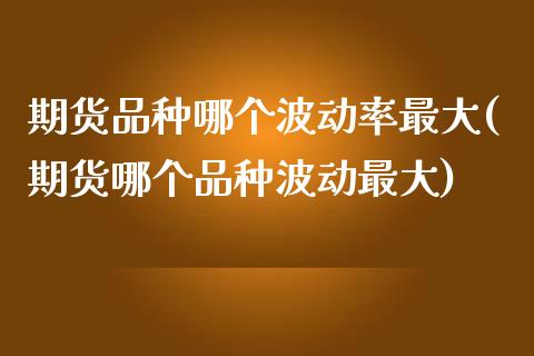 期货品种哪个波动率最大(期货哪个品种波动最大)_https://www.qianjuhuagong.com_期货平台_第1张