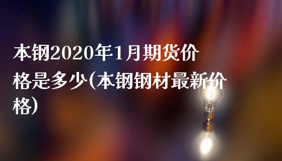 本钢2020年1月期货价格是多少(本钢钢材最新价格)_https://www.qianjuhuagong.com_期货行情_第1张