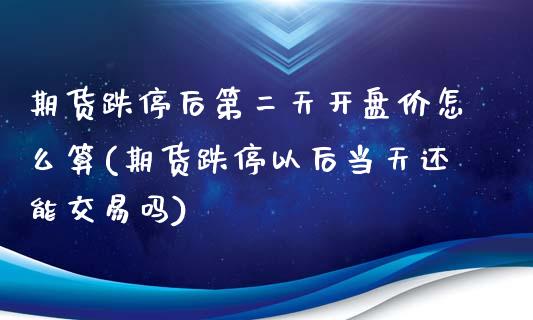 期货跌停后第二天开盘价怎么算(期货跌停以后当天还能交易吗)_https://www.qianjuhuagong.com_期货开户_第1张