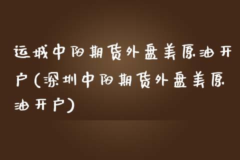 运城中阳期货外盘美原油开户(深圳中阳期货外盘美原油开户)_https://www.qianjuhuagong.com_期货百科_第1张