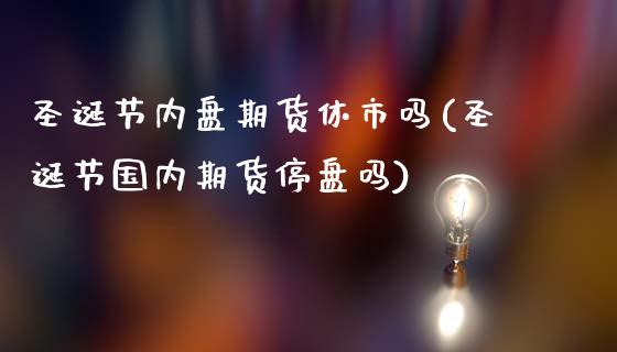 圣诞节内盘期货休市吗(圣诞节国内期货停盘吗)_https://www.qianjuhuagong.com_期货直播_第1张