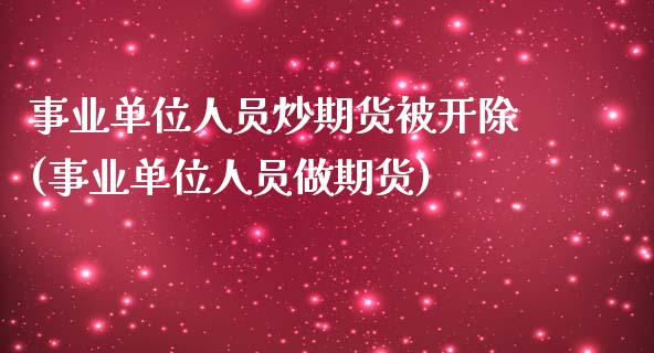 事业单位人员炒期货被开除(事业单位人员做期货)_https://www.qianjuhuagong.com_期货直播_第1张