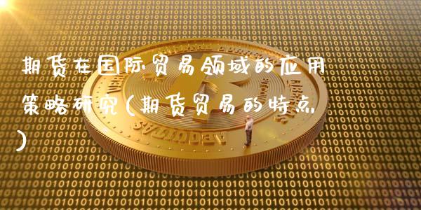 期货在国际贸易领域的应用策略研究(期货贸易的特点)_https://www.qianjuhuagong.com_期货平台_第1张