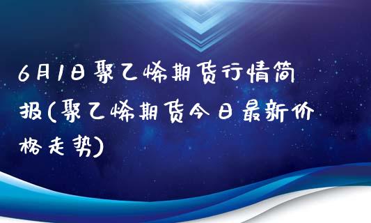 6月1日聚乙烯期货行情简报(聚乙烯期货今日最新价格走势)_https://www.qianjuhuagong.com_期货百科_第1张