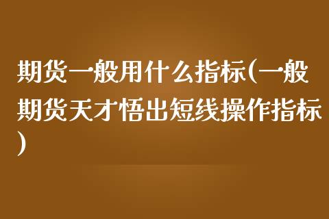 期货一般用什么指标(一般期货天才悟出短线操作指标)_https://www.qianjuhuagong.com_期货直播_第1张