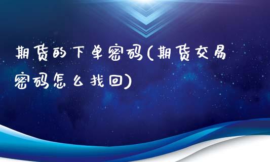 期货的下单密码(期货交易密码怎么找回)_https://www.qianjuhuagong.com_期货百科_第1张