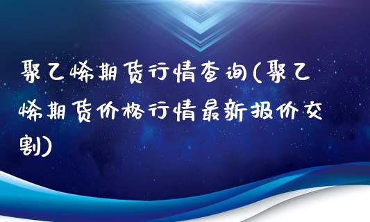 聚乙烯期货行情查询(聚乙烯期货价格行情最新报价交割)_https://www.qianjuhuagong.com_期货开户_第1张