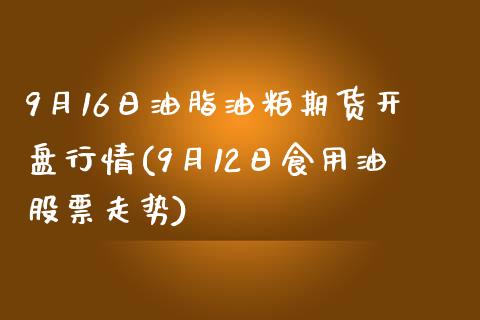 9月16日油脂油粕期货开盘行情(9月12日食用油股票走势)_https://www.qianjuhuagong.com_期货开户_第1张