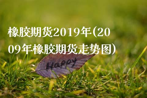 橡胶期货2019年(2009年橡胶期货走势图)_https://www.qianjuhuagong.com_期货开户_第1张