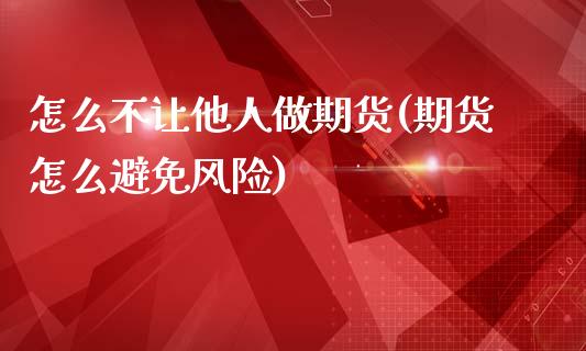 怎么不让他人做期货(期货怎么避免风险)_https://www.qianjuhuagong.com_期货行情_第1张