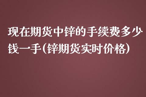 现在期货中锌的手续费多少钱一手(锌期货实时价格)_https://www.qianjuhuagong.com_期货行情_第1张