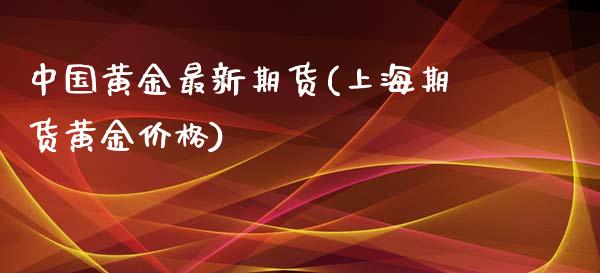 中国黄金最新期货(上海期货黄金价格)_https://www.qianjuhuagong.com_期货行情_第1张