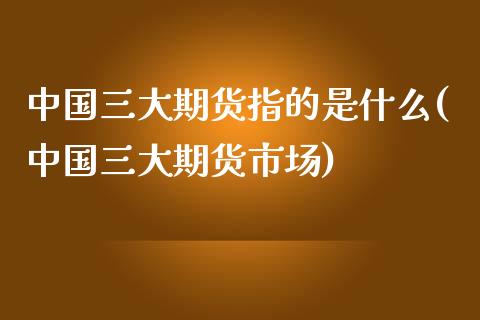 中国三大期货指的是什么(中国三大期货市场)_https://www.qianjuhuagong.com_期货开户_第1张