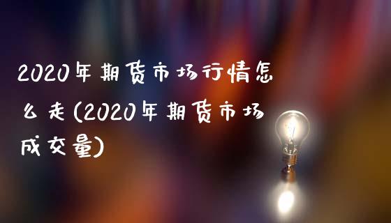 2020年期货市场行情怎么走(2020年期货市场成交量)_https://www.qianjuhuagong.com_期货行情_第1张