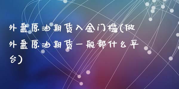 外盘原油期货入金门槛(做外盘原油期货一般都什么平台)_https://www.qianjuhuagong.com_期货百科_第1张