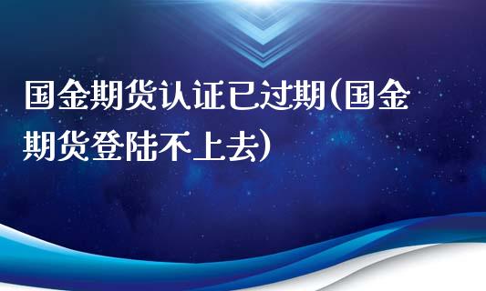 国金期货认证已过期(国金期货登陆不上去)_https://www.qianjuhuagong.com_期货开户_第1张