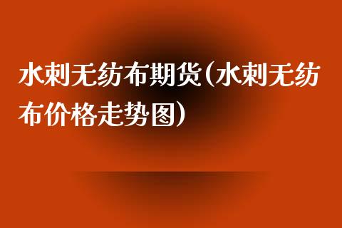 水刺无纺布期货(水刺无纺布价格走势图)_https://www.qianjuhuagong.com_期货平台_第1张