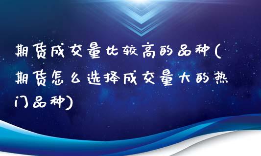 期货成交量比较高的品种(期货怎么选择成交量大的热门品种)_https://www.qianjuhuagong.com_期货平台_第1张